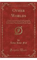 Other Worlds: A Story Concerning the Wealth Earned by American Citizens and Showing How It Can Be Secured to Them Instead of to the Trusts (Classic Reprint)