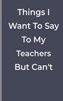 Things I Want To Say To My Teachers But Can't: funny lined book for school and college