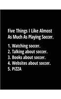 Five Things I Like Almost As Much As Playing Soccer. 1. Watching Soccer. 2. Talking About Soccer. 3. Books About Soccer. 4. Websites About Soccer. 5. Pizza.: Soccer Composition Notebook