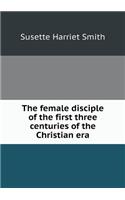 The Female Disciple of the First Three Centuries of the Christian Era