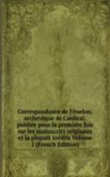 Correspondance de Fenelon, archeveque de Canbrai: publiee pour la premiere fois sur les manuscrits originaux et la plupart inedits Volume 1 (French Edition)
