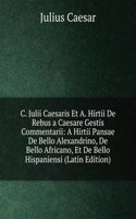 C. Julii Caesaris Et A. Hirtii De Rebus a Caesare Gestis Commentarii: A Hirtii Pansae De Bello Alexandrino, De Bello Africano, Et De Bello Hispaniensi (Latin Edition)