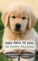 Easy Path To Dog Or Puppy Training: Teaching Good Behavior, Taking Care & Understanding Your Pup: Dog Training Fundamentals