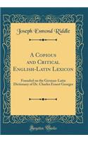 A Copious and Critical English-Latin Lexicon: Founded on the German-Latin Dictionary of Dr. Charles Ernest Georges (Classic Reprint): Founded on the German-Latin Dictionary of Dr. Charles Ernest Georges (Classic Reprint)