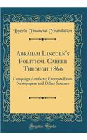 Abraham Lincoln's Political Career Through 1860: Campaign Artifacts; Excerpts From Newspapers and Other Sources (Classic Reprint)