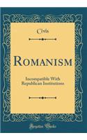 Romanism: Incompatible With Republican Institutions (Classic Reprint)