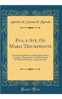 Eva, E Ave, Ou Maria Triumphante: Theatro Da Erudiï¿½am, E Philosophia Christ, Em Que Se Representï¿½o OS Dous Estados Do Mundo; Primeira, E Segunda Parte (Classic Reprint): Theatro Da Erudiï¿½am, E Philosophia Christ, Em Que Se Representï¿½o OS Dous Estados Do Mundo; Primeira, E Segunda Parte (Classic Reprint)