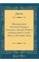 Monseigneur Antoine-Charles Cousseau, Ancien Évêque d'Angoulême (7 Août 1805-13 Octobre 1875) (Classic Reprint)