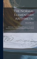 Normal Elementary Arithmetic: Embracing a Course of Easy and Progressive Exercises in Elementary Written Arithmetic; Designed for Primary Schools ...
