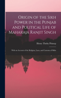 Origin of the Sikh Power in the Punjab and Political Life of Maharaja Ranjit Singh; With an Account of the Religion, Laws, and Customs of Sikhs