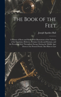 Book of the Feet; a History of Boots and Shoes, With Illustrations of the Fashions of the Egyptians, Hebrews, Persians, Greeks and Romans, and the Prevailing Style Throughout Europe During the Middle Ages Down to the Present Period. Also Hints to L