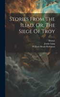 Stories From The Iliad, Or, The Siege Of Troy