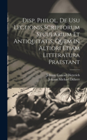 Disp. Philol. De Usu Lectionis Scriptorum Secularium Et Antiquitatis, Quem In Altiori Etiam Litteratura Praestant