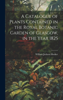 Catalogue of Plants Contained in the Royal Botanic Garden of Glasgow, in the Year 1825