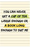 You can never get a cup of tea large enough or a book long enough to suit me: Blank Lined Journal Notebook, Funny books & Library Lovers, Tea Notebook, Ruled, Writing Book, best gift for men and women students classmate, comra