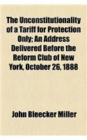 The Unconstitutionality of a Tariff for Protection Only; An Address Delivered Before the Reform Club of New York, October 26, 1888