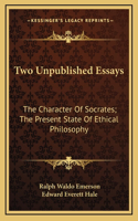 Two Unpublished Essays: The Character Of Socrates; The Present State Of Ethical Philosophy