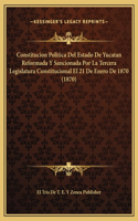 Constitucion Politica Del Estado De Yucatan Reformada Y Sancionada Por La Tercera Legislatura Constitucional El 21 De Enero De 1870 (1870)