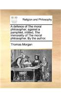 A Defence of the Moral Philosopher; Against a Pamphlet, Intitled, the Immorality of the Moral Philosopher. by the Author.