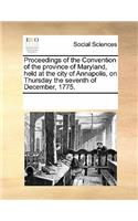 Proceedings of the Convention of the Province of Maryland, Held at the City of Annapolis, on Thursday the Seventh of December, 1775.