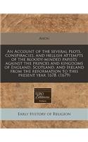 An Account of the Several Plots, Conspiracies, and Hellish Attempts of the Bloody-Minded Papists Against the Princes and Kingdoms of England, Scotland, and Ireland from the Reformation to This Present Year 1678. (1679): (English)