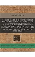 A Booke Called the Foundacion of Rhetorike Because All Other Partes of Rhetorike Are Grounded Thereupon, Euery Parte Sette Forthe in an Oracion Vpon Questions, Verie Profitable to Bee Knowen and Redde by Richard Rainolde Maister of Arte. (1563)