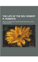 The Life of the REV. Robert R. Roberts; One of the Bishops of the Methodist Episcopal Church