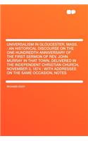 Universalism in Gloucester, Mass.: An Historical Discourse on the One Hundredth Anniversary of the First Sermon of REV. John Murray in That Town, Delivered in the Independent Christia