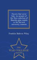 Flowers That Never Fade. an Account of the Ware Collection of Blaschka Glass Models in the Harvard University Museum - War College Series