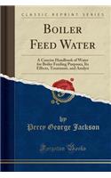 Boiler Feed Water: A Concise Handbook of Water for Boiler Feeding Purposes, Its Effects, Treatment, and Analysi (Classic Reprint)