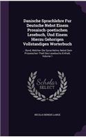 Danische Sprachlehre Fur Deutsche Nebst Einem Prosaisch-poetischen Lesebuch, Und Einem Hierzu Gehorigen Vollstandigen Worterbuch