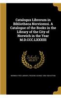 Catalogus Librorum in Bibliotheca Norvicensi. A Catalogue of the Books in the Library of the City of Norwich in the Year M.D.CCC.LXXXIII