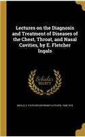 Lectures on the Diagnosis and Treatment of Diseases of the Chest, Throat, and Nasal Cavities, by E. Fletcher Ingals