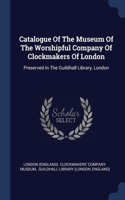 Catalogue Of The Museum Of The Worshipful Company Of Clockmakers Of London: Preserved In The Guildhall Library, London