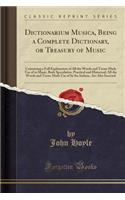 Dictionarium Musica, Being a Complete Dictionary, or Treasury of Music: Containing a Full Explanation of All the Words and Terms Made Use of in Music, Both Speculative, Practical and Historical; All the Words and Terms Made Use of by the Italians, 