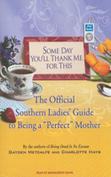 Some Day You'll Thank Me for This: The Official Southern Ladies' Guide to Being a "Perfect" Mother