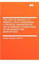 The Life of Major J. G. Semple Lisle; Containing a Faithful Narrative of His Alternate Vicissitudes of Splendor and Misfortune