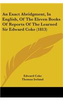 An Exact Abridgment, In English, Of The Eleven Books Of Reports Of The Learned Sir Edward Coke (1813)