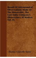 Result Of Astronomical Observations Made At The Honorable, The East India Company's Observatory At Madras Vol. IV.