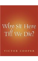 Why Sit Here Till We Die