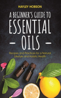 Beginner's Guide to Essential Oils: Recipes and Practices for a Natural Lifestyle and Holistic Health (Essential Oils Reference Guide, Aromatherapy Book, Homeopathy)