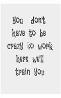 you don't have to be crazy to work here we'll train you