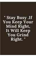 Stay Busy . If You Keep Your Mind Right, It Will Keep You Grind Right.
