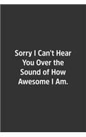 Sorry I Can't Hear You Over the Sound of How Awesome I Am.