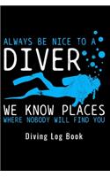 Always Be Nice To A Diver We Know Places Where Nobody Will Find You - Diving Log Book: Scuba Diving Log Dive Logbook 100 Dives Scuba Diver Gift