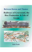 Between Downs and Thames - Railways of Gravesend, the Hoo Peninsular & Isle of Grain