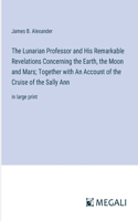 The Lunarian Professor and His Remarkable Revelations Concerning the Earth, the Moon and Mars; Together with An Account of the Cruise of the Sally Ann