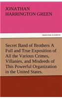 Secret Band of Brothers a Full and True Exposition of All the Various Crimes, Villanies, and Misdeeds of This Powerful Organization in the United Stat