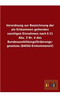 Verordnung Zur Bezeichnung Der ALS Einkommen Geltenden Sonstigen Einnahmen Nach 21 ABS. 3 NR. 4 Des Bundesausbildungsforderungs- Gesetzes (Bafog-Einko: (German)