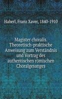 Magister choralis. Theoretisch-praktische Anweisung zum Verstandnis und Vortrag des authentischen romischen Choralgesanges